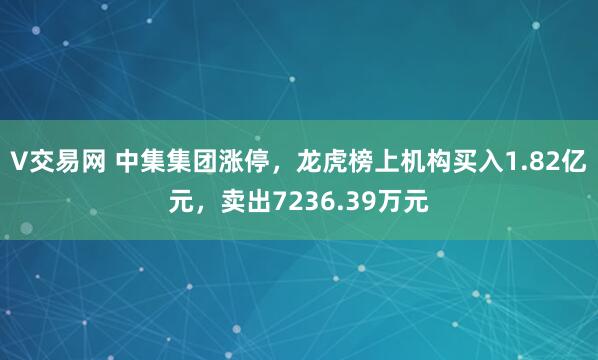 V交易网 中集集团涨停，龙虎榜上机构买入1.82亿元，卖出7236.39万元