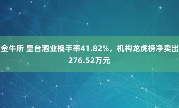 金牛所 皇台酒业换手率41.82%，机构龙虎榜净卖出276.52万元