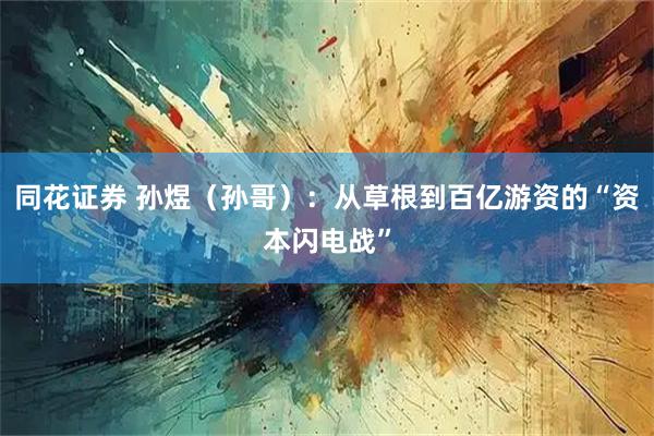 同花证券 孙煜（孙哥）：从草根到百亿游资的“资本闪电战”