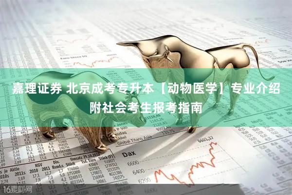 嘉理证券 北京成考专升本【动物医学】专业介绍附社会考生报考指南