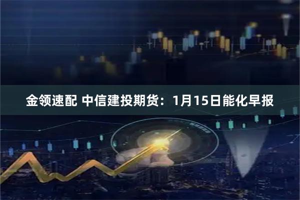 金领速配 中信建投期货：1月15日能化早报