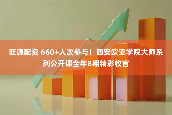 旺源配资 660+人次参与！西安欧亚学院大师系列公开课全年8期精彩收官