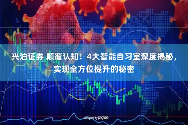 兴泊证券 颠覆认知！4大智能自习室深度揭秘，实现全方位提升的秘密