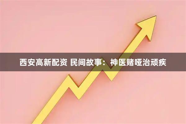 西安高新配资 民间故事：神医赌哑治顽疾