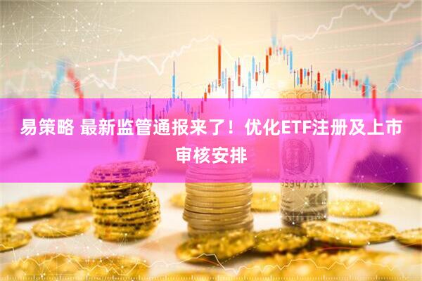 易策略 最新监管通报来了！优化ETF注册及上市审核安排