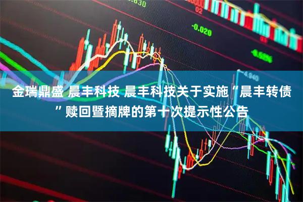 金瑞鼎盛 晨丰科技 晨丰科技关于实施“晨丰转债”赎回暨摘牌的第十次提示性公告