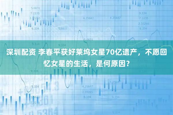 深圳配资 李春平获好莱坞女星70亿遗产，不愿回忆女星的生活，是何原因？