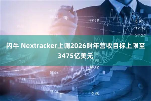 闪牛 Nextracker上调2026财年营收目标上限至3475亿美元