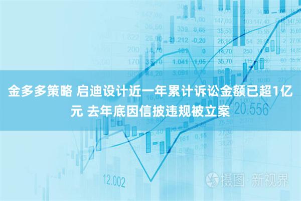 金多多策略 启迪设计近一年累计诉讼金额已超1亿元 去年底因信披违规被立案