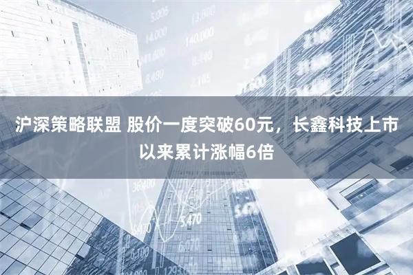沪深策略联盟 股价一度突破60元，长鑫科技上市以来累计涨幅6倍