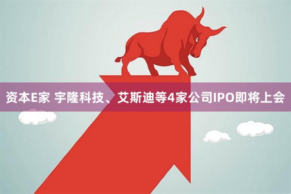 资本E家 宇隆科技、艾斯迪等4家公司IPO即将上会